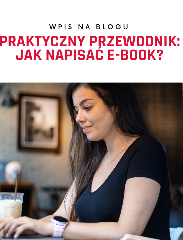 Jak napisać e-book? Praktyczny przewodnik: od pomysłu do wygenerowania sprzedaży lub leada